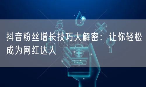 抖音粉丝增长技巧大解密：让你轻松成为网红达人