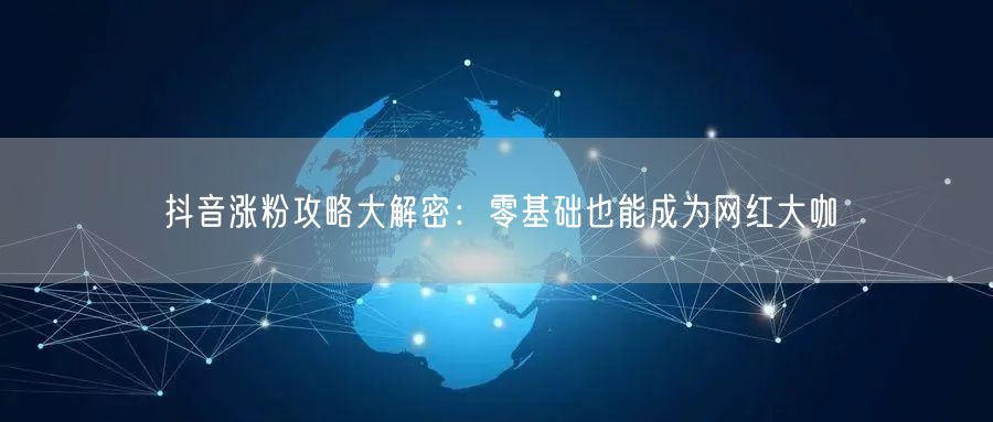 抖音涨粉攻略大解密：零基础也能成为网红大咖
