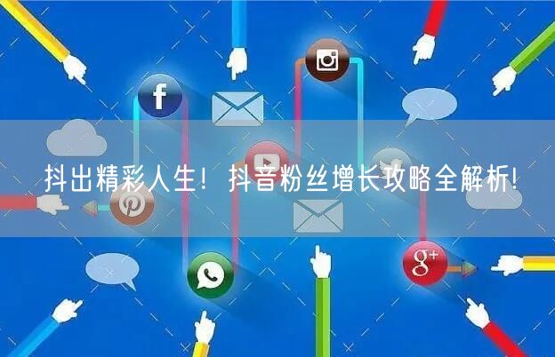 抖出精彩人生！抖音粉丝增长攻略全解析!