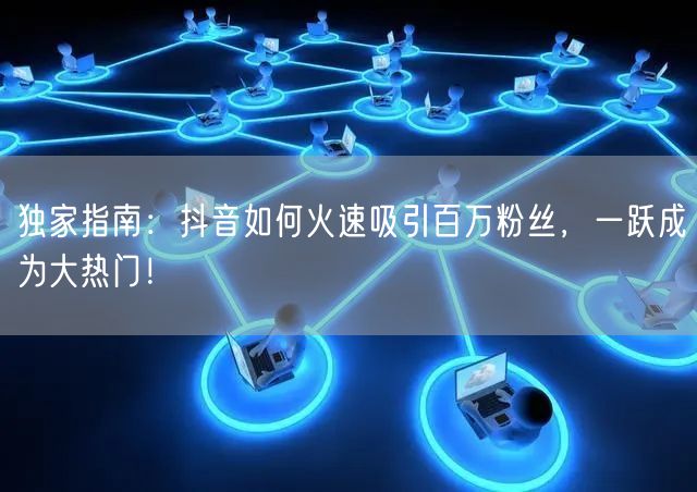 独家指南：抖音如何火速吸引百万粉丝，一跃成为大热门！