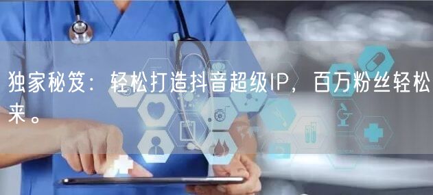 独家秘笈：轻松打造抖音超级IP，百万粉丝轻松来。