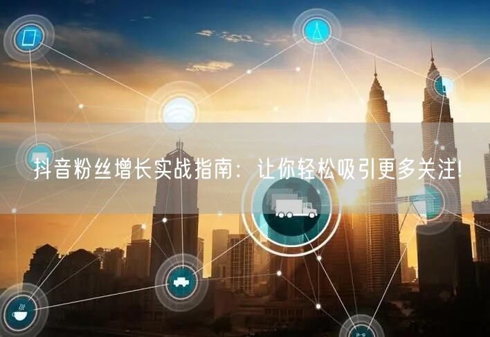 抖音粉丝增长实战指南：让你轻松吸引更多关注!