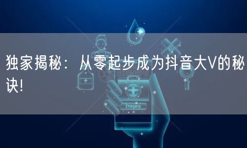 独家揭秘：从零起步成为抖音大V的秘诀!