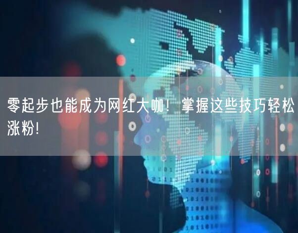 零起步也能成为网红大咖！掌握这些技巧轻松涨粉!