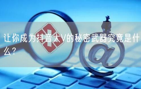 让你成为抖音大V的秘密武器究竟是什么？