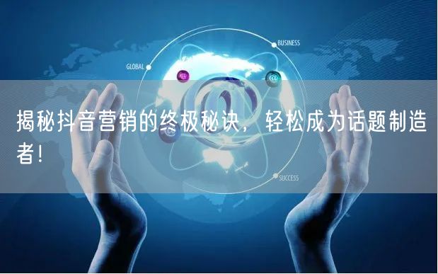 揭秘抖音营销的终极秘诀，轻松成为话题制造者！
