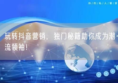玩转抖音营销，独门秘籍助你成为潮流领袖！