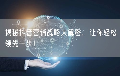 揭秘抖音营销战略大解密，让你轻松领先一步！