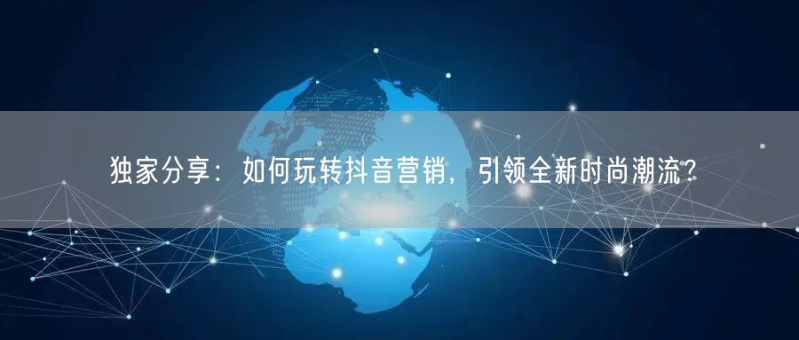 独家分享：如何玩转抖音营销，引领全新时尚潮流？