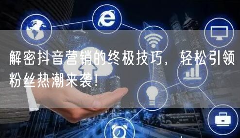 解密抖音营销的终极技巧，轻松引领粉丝热潮来袭！
