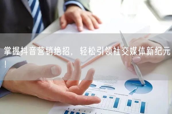 掌握抖音营销绝招，轻松引领社交媒体新纪元！