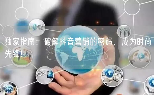 独家指南：破解抖音营销的密码，成为时尚先锋！