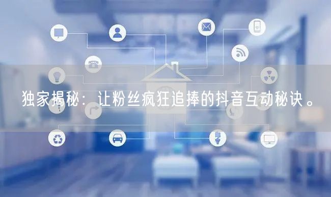 独家揭秘：让粉丝疯狂追捧的抖音互动秘诀。
