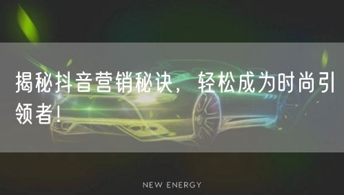 揭秘抖音营销秘诀，轻松成为时尚引领者！