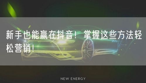新手也能赢在抖音！掌握这些方法轻松营销！