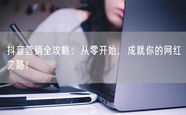 抖音营销全攻略：从零开始，成就你的网红之路！