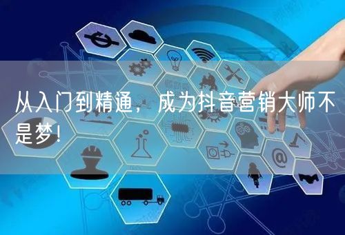 从入门到精通，成为抖音营销大师不是梦！