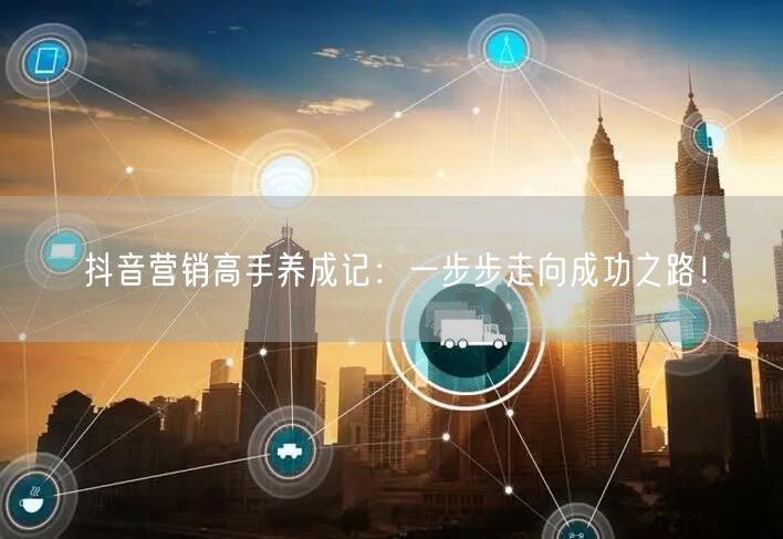 抖音营销高手养成记：一步步走向成功之路！
