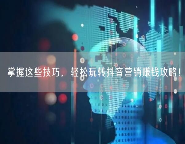 掌握这些技巧，轻松玩转抖音营销赚钱攻略！