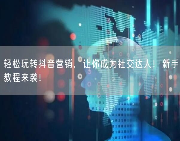 轻松玩转抖音营销，让你成为社交达人！新手教程来袭！