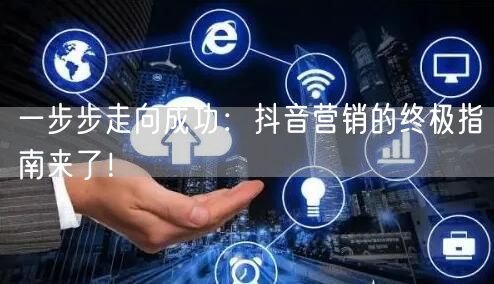 一步步走向成功：抖音营销的终极指南来了！