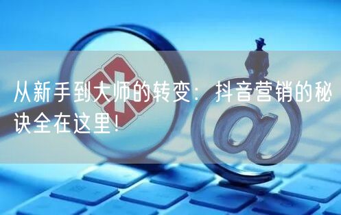 从新手到大师的转变：抖音营销的秘诀全在这里！