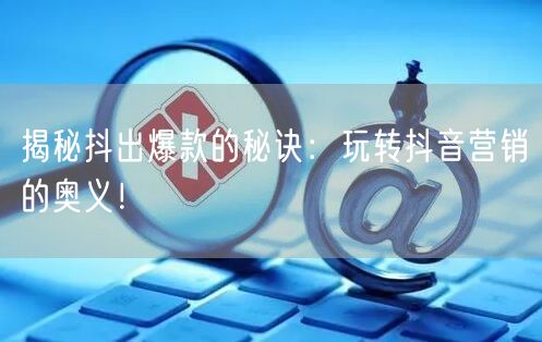 揭秘抖出爆款的秘诀：玩转抖音营销的奥义！