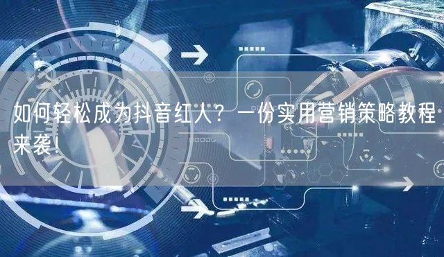 如何轻松成为抖音红人？一份实用营销策略教程来袭！
