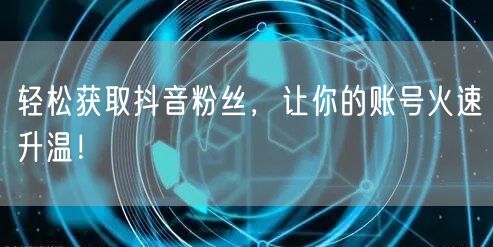 轻松获取抖音粉丝，让你的账号火速升温！
