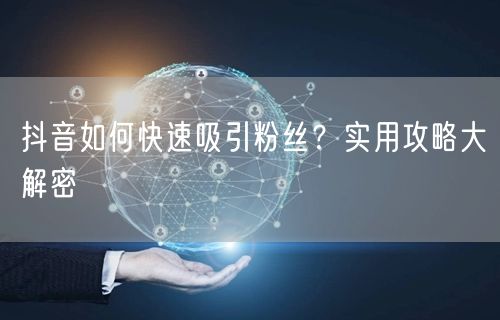 抖音如何快速吸引粉丝？实用攻略大解密
