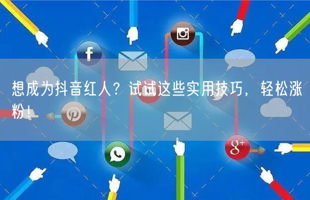 想成为抖音红人？试试这些实用技巧，轻松涨粉！