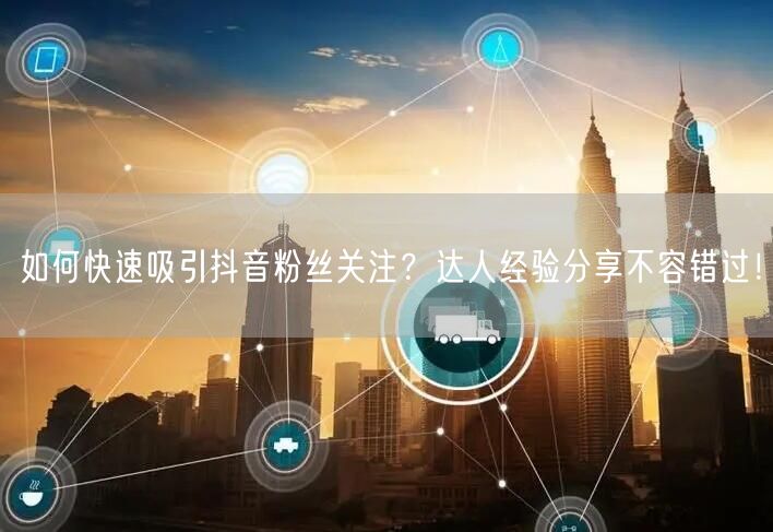 如何快速吸引抖音粉丝关注？达人经验分享不容错过！