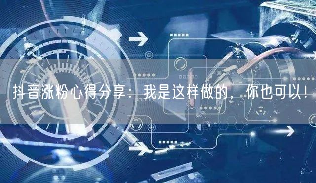 抖音涨粉心得分享：我是这样做的，你也可以！