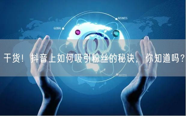 干货！抖音上如何吸引粉丝的秘诀，你知道吗？