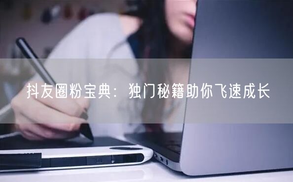 抖友圈粉宝典：独门秘籍助你飞速成长