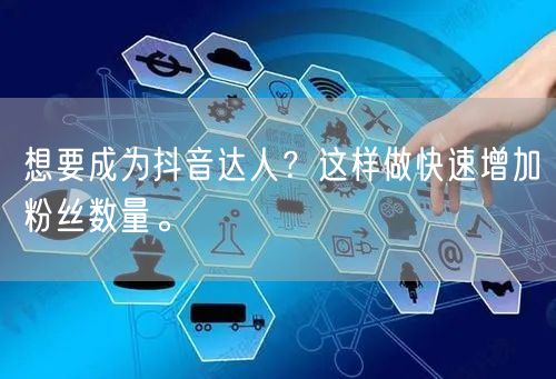想要成为抖音达人？这样做快速增加粉丝数量。