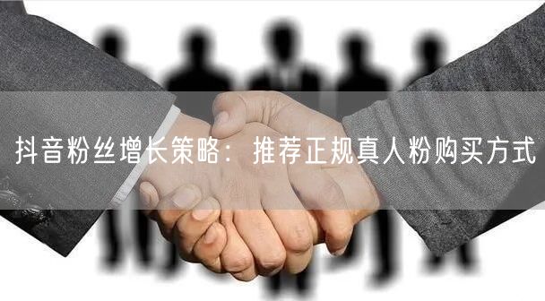 抖音粉丝增长策略：推荐正规真人粉购买方式