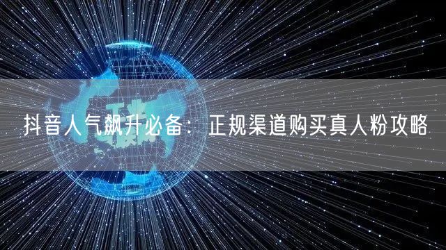 抖音人气飙升必备：正规渠道购买真人粉攻略