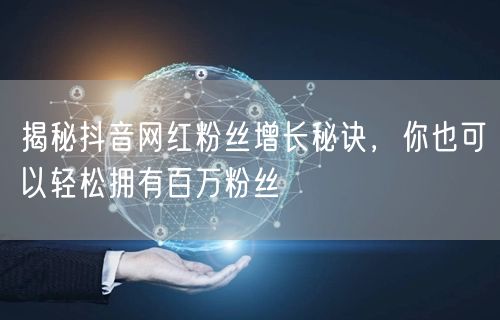 揭秘抖音网红粉丝增长秘诀，你也可以轻松拥有百万粉丝