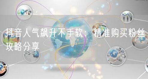 抖音人气飙升不手软：精准购买粉丝攻略分享