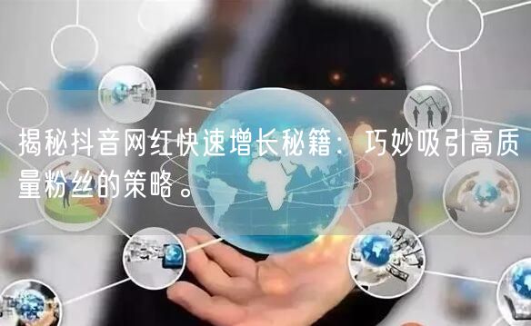 揭秘抖音网红快速增长秘籍：巧妙吸引高质量粉丝的策略。