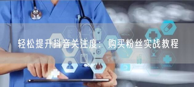 轻松提升抖音关注度：购买粉丝实战教程