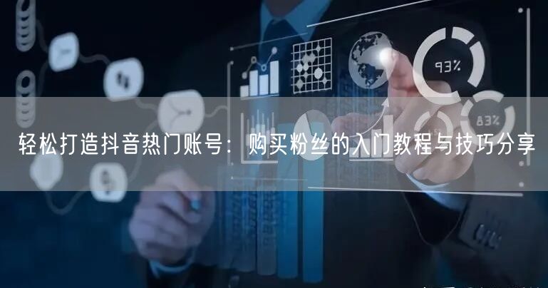 轻松打造抖音热门账号：购买粉丝的入门教程与技巧分享