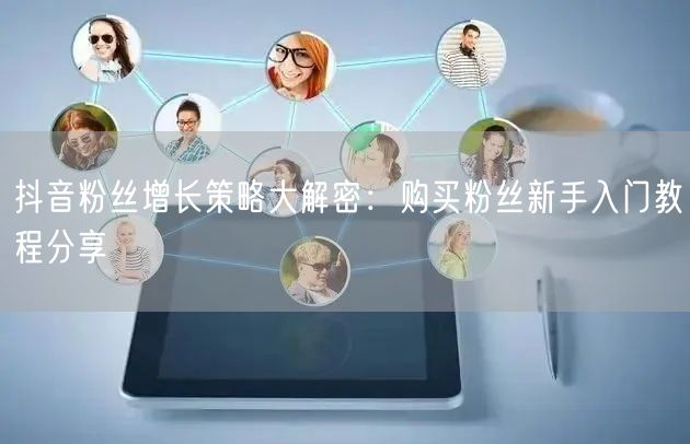 抖音粉丝增长策略大解密：购买粉丝新手入门教程分享