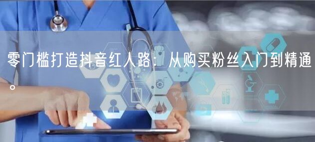 零门槛打造抖音红人路：从购买粉丝入门到精通。