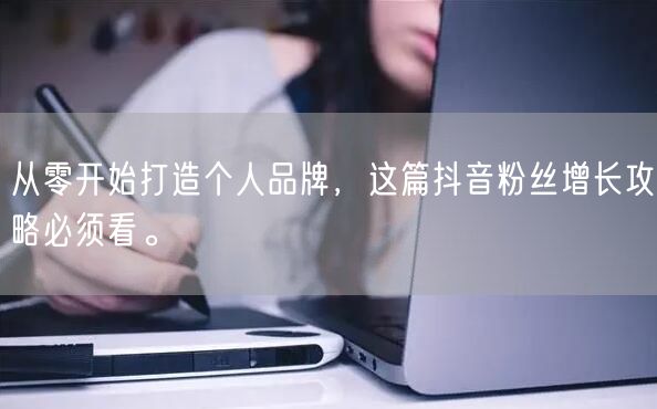 从零开始打造个人品牌，这篇抖音粉丝增长攻略必须看。