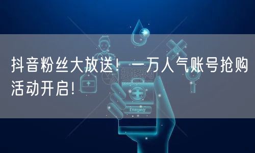 抖音粉丝大放送！一万人气账号抢购活动开启！