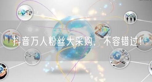 抖音万人粉丝大采购，不容错过！
