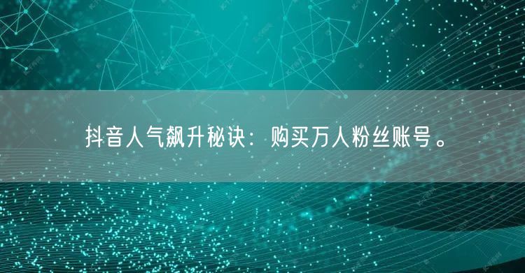 抖音人气飙升秘诀：购买万人粉丝账号。