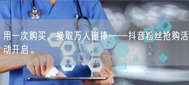 用一次购买，换取万人追捧——抖音粉丝抢购活动开启。